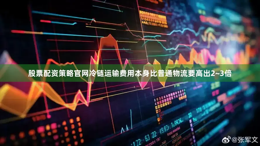 股票配资策略官网冷链运输费用本身比普通物流要高出2~3倍