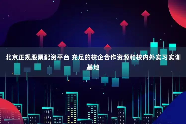 北京正规股票配资平台 充足的校企合作资源和校内外实习实训基地