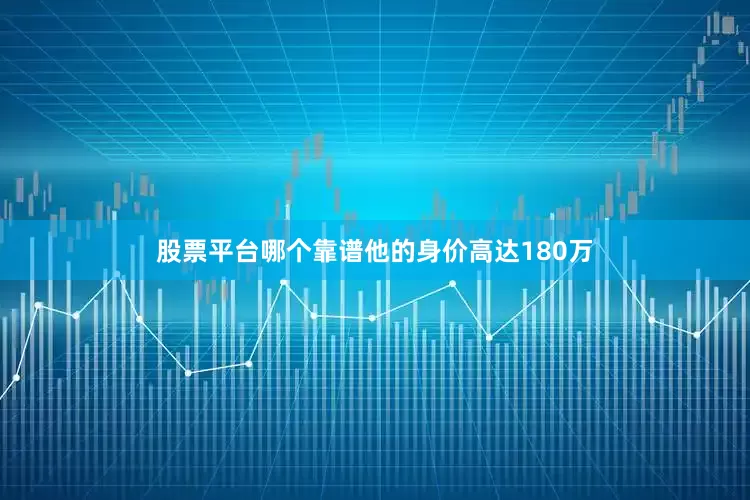 股票平台哪个靠谱他的身价高达180万