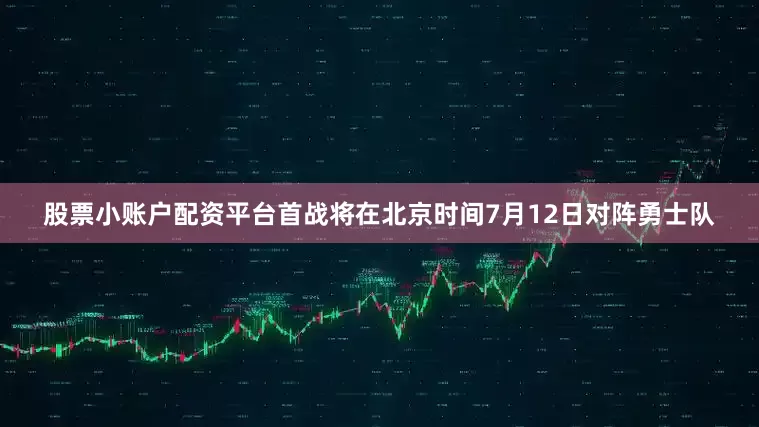 股票小账户配资平台首战将在北京时间7月12日对阵勇士队