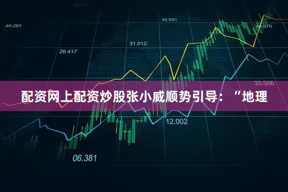 配资网上配资炒股张小威顺势引导：“地理