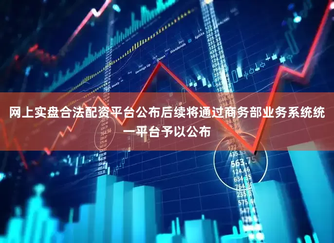 网上实盘合法配资平台公布后续将通过商务部业务系统统一平台予以公布