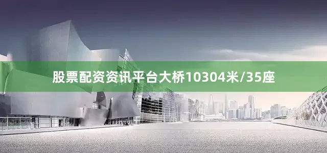 股票配资资讯平台大桥10304米/35座
