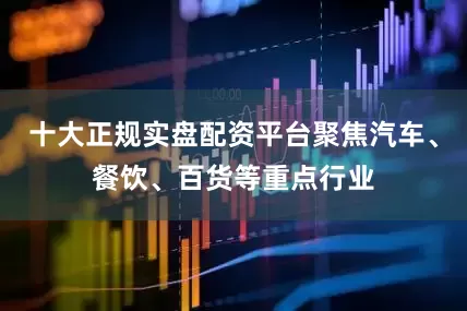 十大正规实盘配资平台聚焦汽车、餐饮、百货等重点行业