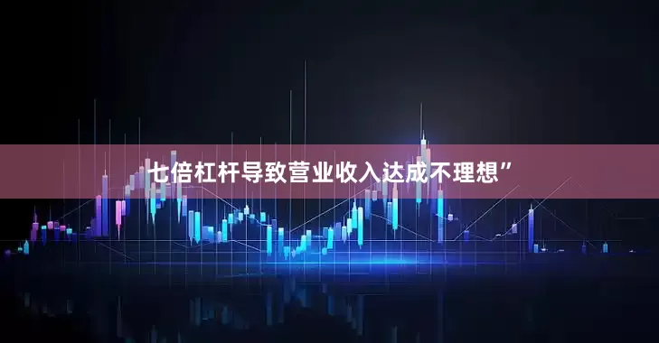 七倍杠杆导致营业收入达成不理想”