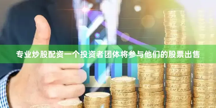 专业炒股配资一个投资者团体将参与他们的股票出售