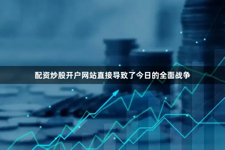 配资炒股开户网站直接导致了今日的全面战争
