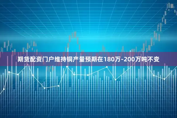 期货配资门户维持铜产量预期在180万-200万吨不变