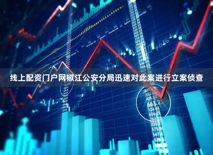 线上配资门户网椒江公安分局迅速对此案进行立案侦查